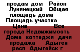 продам дом › Район ­ Лунинецкий › Общая площадь дома ­ 65 › Площадь участка ­ 30 › Цена ­ 520 000 - Все города Недвижимость » Дома, коттеджи, дачи продажа   . Адыгея респ.,Адыгейск г.